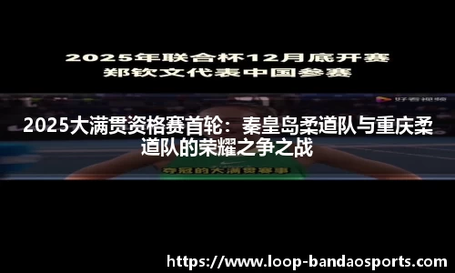 2025大满贯资格赛首轮：秦皇岛柔道队与重庆柔道队的荣耀之争之战